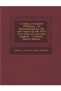 A Study in Hospital Efficiency: As Demonstrated by the Case Report of the First Five Years of a Private Hospital