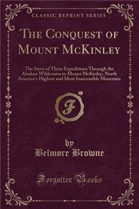 The Conquest of Mount McKinley: The Story of Three Expeditions Through the Alaskan Wilderness to Mount McKinley, North America's Highest and Most Inac