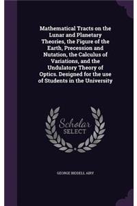 Mathematical Tracts on the Lunar and Planetary Theories, the Figure of the Earth, Precession and Nutation, the Calculus of Variations, and the Undulatory Theory of Optics. Designed for the use of Students in the University