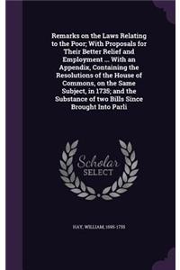 Remarks on the Laws Relating to the Poor; With Proposals for Their Better Relief and Employment ... With an Appendix, Containing the Resolutions of the House of Commons, on the Same Subject, in 1735; and the Substance of two Bills Since Brought Int