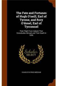 The Fate and Fortunes of Hugh O'Neill, Earl of Tyrone, and Rory O'Donel, Earl of Tyrconnel: Their Flight from Ireland, Their Vicissitudes Abroad, and Their Death in Exile