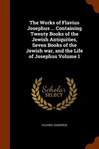 Works of Flavius Josephus ... Containing Twenty Books of the Jewish Antiquities, Seven Books of the Jewish War, and the Life of Josephus Volume 1