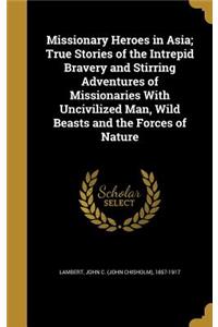 Missionary Heroes in Asia; True Stories of the Intrepid Bravery and Stirring Adventures of Missionaries With Uncivilized Man, Wild Beasts and the Forces of Nature