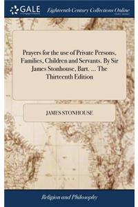 Prayers for the Use of Private Persons, Families, Children and Servants. by Sir James Stonhouse, Bart. ... the Thirteenth Edition