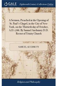 Sermon, Preached at the Opening of St. Paul's Chapel, in the City of New-York, on the Thirtieth day of October, A.D. 1766. By Samuel Auchmuty D.D. Rector of Trinity Church
