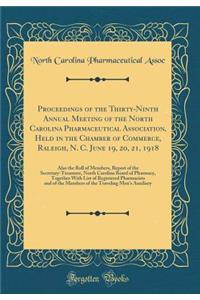 Proceedings of the Thirty-Ninth Annual Meeting of the North Carolina Pharmaceutical Association, Held in the Chamber of Commerce, Raleigh, N. C. June 19, 20, 21, 1918: Also the Roll of Members, Report of the Secretary-Treasurer, North Carolina Boar