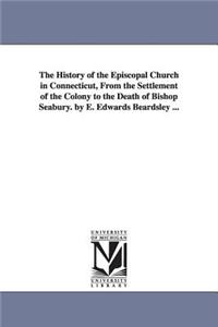 History of the Episcopal Church in Connecticut, from the Settlement of the Colony to the Death of Bishop Seabury. by E. Edwards Beardsley ...