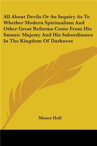 All About Devils Or An Inquiry As To Whether Modern Spiritualism And Other Great Reforms Come From His Satanic Majesty And His Subordinates In The Kingdom Of Darkness