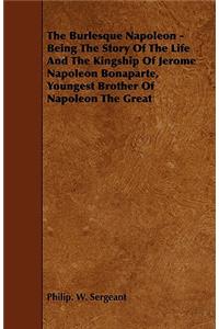 The Burlesque Napoleon - Being the Story of the Life and the Kingship of Jerome Napoleon Bonaparte, Youngest Brother of Napoleon the Great