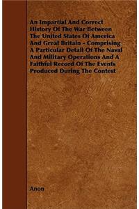 An Impartial and Correct History of the War Between the United States of America and Great Britain - Comprising a Particular Detail of the Naval and