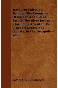 Travels In Palestine, Through The Countries Of Bashan And Gilead, East Of The River Jordan - Including A Visit To The Cities Of Geraza And Gamala, In The Decapolis - Vol I.