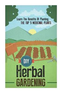 DIY Herbal Gardening - Learn The Benefits Of Planting The Top 5 Medicinal Plants