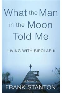 What the Man in the Moon Told Me: Living With Bipolar II A Memoir