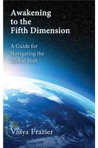 Awakening to the Fifth Dimension -- A Guide for Navigating the Global Shift