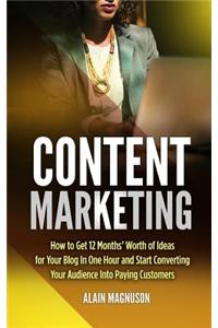 Content Marketing: How to Get 12 Months' Worth of Ideas for Your Blog in One Hour and Start Converting Your Audience Into Paying Customers
