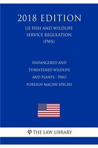 Endangered and Threatened Wildlife and Plants - Two Foreign Macaw Species (Us Fish and Wildlife Service Regulation) (Fws) (2018 Edition)