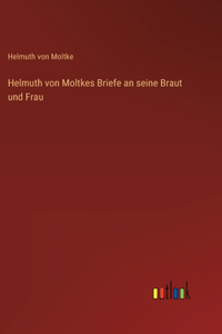 Helmuth von Moltkes Briefe an seine Braut und Frau