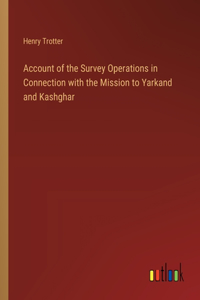 Account of the Survey Operations in Connection with the Mission to Yarkand and Kashghar