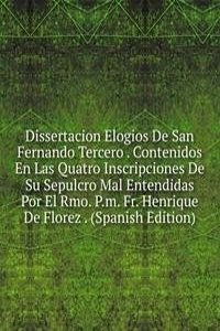 Dissertacion Elogios De San Fernando Tercero . Contenidos En Las Quatro Inscripciones De Su Sepulcro Mal Entendidas Por El Rmo. P.m. Fr. Henrique De Florez . (Spanish Edition)