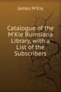 Catalogue of the M'Kie Burnsiana Library, with a List of the Subscribers