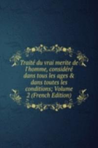 Traite du vrai merite de l'homme, considere dans tous les ages & dans toutes les conditions; Volume 2 (French Edition)