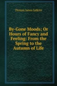 By-Gone Moods; Or Hours of Fancy and Feeling: From the Spring to the Autumn of Life