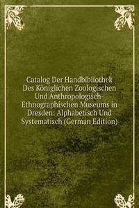 Catalog Der Handbibliothek Des Koniglichen Zoologischen Und Anthropologisch-Ethnographischen Museums in Dresden: Alphabetisch Und Systematisch (German Edition)