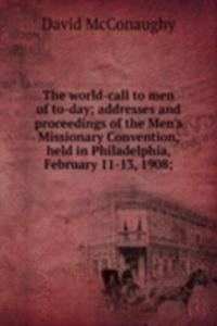 world-call to men of to-day; addresses and proceedings of the Men's Missionary Convention, held in Philadelphia, February 11-13, 1908;