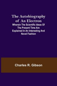 Autobiography of an Electron; Wherein the Scientific Ideas of the Present Time Are Explained in an Interesting and Novel Fashion