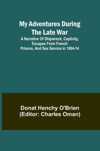My Adventures During the Late War; A narrative of shipwreck, captivity, escapes from French prisons, and sea service in 1804-14