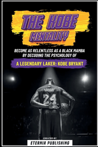 Kobe Mentality - Become As Relentless As A Black Mamba By Decoding The Psychology Of A Legendary Laker - Kobe Bryant