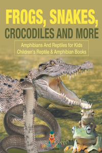 Frogs, Snakes, Crocodiles and More Amphibians And Reptiles for Kids Children's Reptile & Amphibian Books