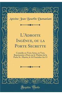 L'Adroite Ingénue, ou la Porte Secrette: Comédie en Trois Actes, en Vers; Représentée à Paris sur le Théâtre de la Porte St.-Martin, le 16 Fructidor An 13 (Classic Reprint)
