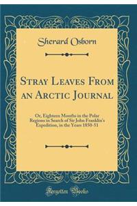 Stray Leaves from an Arctic Journal: Or, Eighteen Months in the Polar Regions in Search of Sir John Franklin's Expedition, in the Years 1850-51 (Classic Reprint)