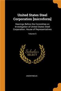 United States Steel Corporation [microform]: Hearings Before the Committee on Investigation of United States Steel Corporation. House of Representatives; Volume 5