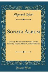 Sonata Album: Twenty-Six Favorite Sonatas for the Piano by Haydn, Mozart, and Beethoven (Classic Reprint)