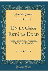 En La Cara Estï¿½ La Edad: Pieza En Un Acto, Arreglada ï¿½ La Escena Espaï¿½ola (Classic Reprint)