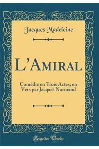 L'Amiral: Comï¿½die En Trois Actes, En Vers Par Jacques Normand (Classic Reprint)