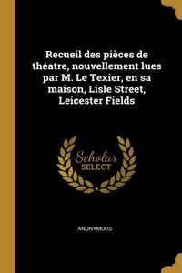 Recueil des pièces de théatre, nouvellement lues par M. Le Texier, en sa maison, Lisle Street, Leicester Fields