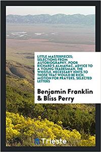 Little Masterpieces; Selections from Autobiography, Poor Richard's Almanac, Advice to a Young Tradesman, the Whistle, Necessary Hints to Those That Would Be Rich, Motion for Prayers, Selected Letters
