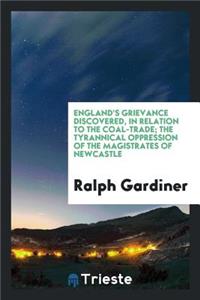 England's Grievance Discovered, in Relation to the Coal-Trade; The Tyrannical Oppression of the Magistrates of Newcastle; Their Charters and Grants; The Several Trials, Depositions, and Judgement Obtained Against Them; With a Breviate of Several St