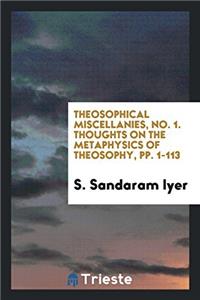Theosophical Miscellanies, No. 1. Thoughts on the Metaphysics of Theosophy, pp. 1-113