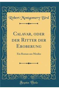Calavar, oder der Ritter der Eroberung: Ein Roman aus Mexiko (Classic Reprint)