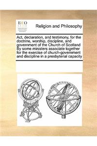 ACT, Declaration, and Testimony, for the Doctrine, Worship, Discipline, and Government of the Church of Scotland by Some Ministers Associate Together for the Exercise of Church-Government and Discipline in a Presbyterial Capacity