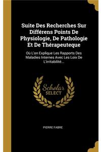 Suite Des Recherches Sur Différens Points De Physiologie, De Pathologie Et De Thérapeuteque: Où L'on Explique Les Rapports Des Maladies Internes Avec Les Loix De L'irritabilité...