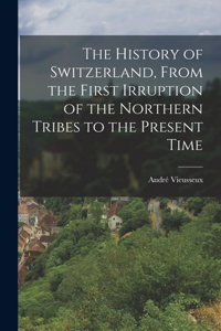 The History of Switzerland, From the First Irruption of the Northern Tribes to the Present Time