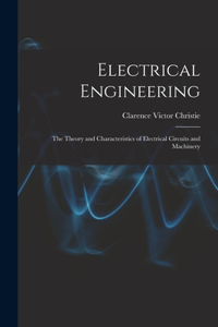 Electrical Engineering; the Theory and Characteristics of Electrical Circuits and Machinery