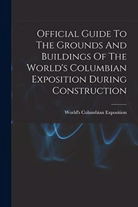 Official Guide To The Grounds And Buildings Of The World's Columbian Exposition During Construction