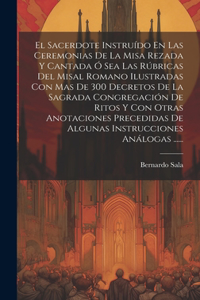 El Sacerdote Instruído En Las Ceremonias De La Misa Rezada Y Cantada Ó Sea Las Rúbricas Del Misal Romano Ilustradas Con Mas De 300 Decretos De La Sagrada Congregación De Ritos Y Con Otras Anotaciones Precedidas De Algunas Instrucciones Análogas ...