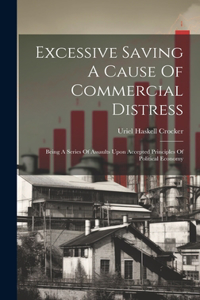 Excessive Saving A Cause Of Commercial Distress: Being A Series Of Assaults Upon Accepted Principles Of Political Economy